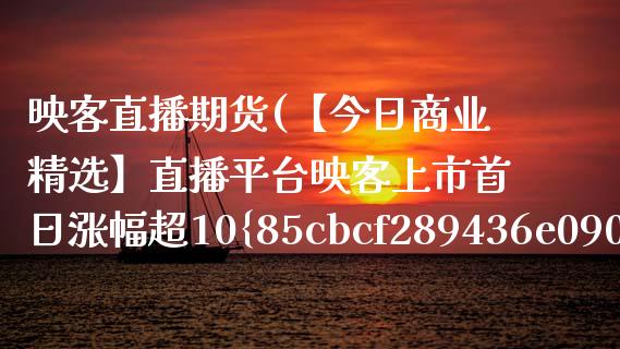 映客直播期货(【今日商业精选】直播平台映客上市首日涨幅超10%)_https://wap.qdlswl.com_全球经济_第1张