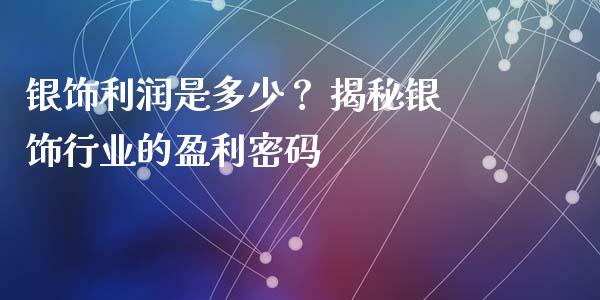 银饰利润是多少？ 揭秘银饰行业的盈利密码_https://wap.qdlswl.com_证券新闻_第1张