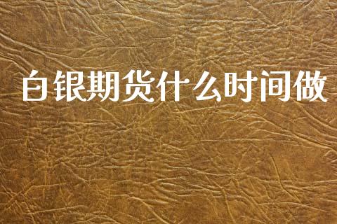 白银期货什么时间做_https://wap.qdlswl.com_全球经济_第1张