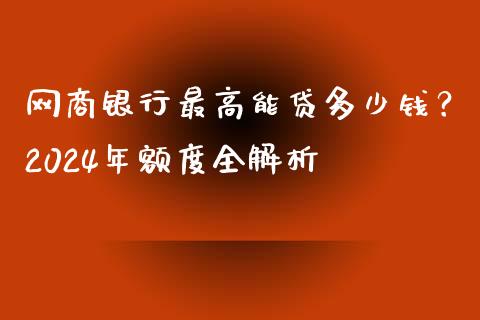 网商银行最高能贷多少钱？2024年额度全解析_https://wap.qdlswl.com_理财投资_第1张