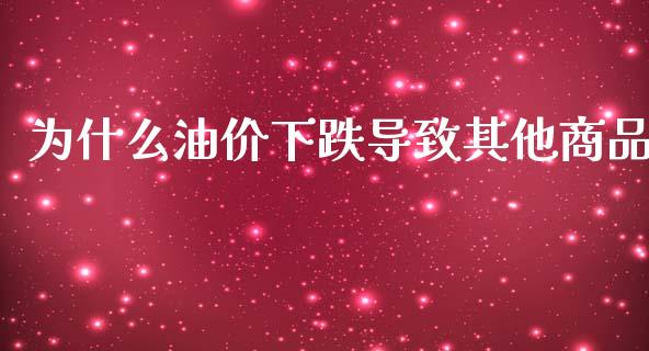 为什么油价下跌导致其他商品_https://wap.qdlswl.com_全球经济_第1张