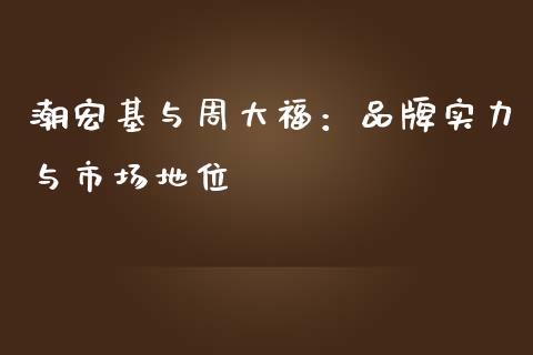 潮宏基与周大福：品牌实力与市场地位_https://wap.qdlswl.com_理财投资_第1张