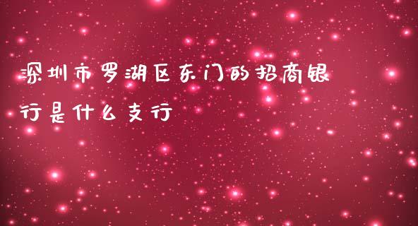 深圳市罗湖区东门的招商银行是什么支行_https://wap.qdlswl.com_证券新闻_第1张