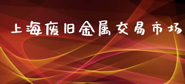 上海废旧金属交易市场_https://wap.qdlswl.com_财经资讯_第1张