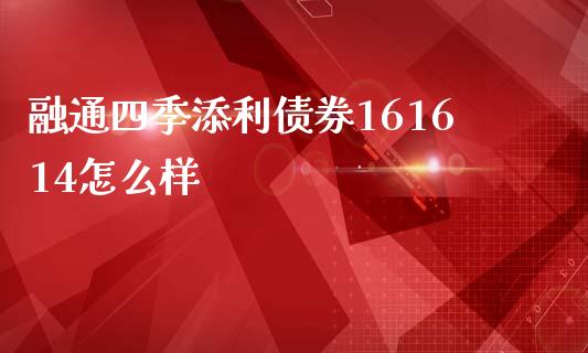 融通四季添利债券161614怎么样_https://wap.qdlswl.com_理财投资_第1张