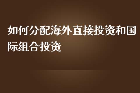 如何分配海外直接投资和国际组合投资_https://wap.qdlswl.com_理财投资_第1张