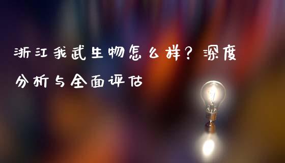 浙江我武生物怎么样？深度分析与全面评估_https://wap.qdlswl.com_证券新闻_第1张
