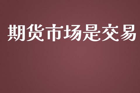 期货市场是交易_https://wap.qdlswl.com_证券新闻_第1张