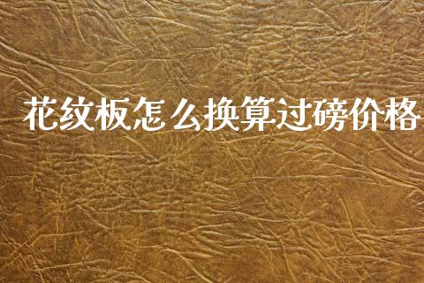 花纹板怎么换算过磅价格_https://wap.qdlswl.com_证券新闻_第1张