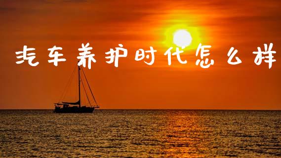 汽车养护时代怎么样_https://wap.qdlswl.com_理财投资_第1张