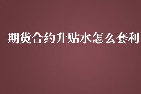 期货合约升贴水怎么套利_https://wap.qdlswl.com_证券新闻_第1张