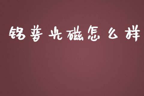 铭普光磁怎么样_https://wap.qdlswl.com_理财投资_第1张