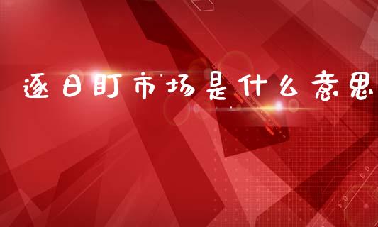 逐日盯市场是什么意思_https://wap.qdlswl.com_证券新闻_第1张