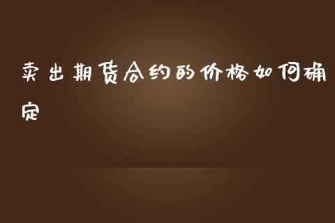 卖出期货合约的价格如何确定_https://wap.qdlswl.com_财经资讯_第1张