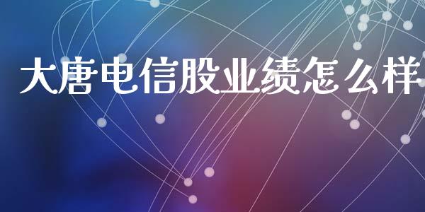 大唐电信股业绩怎么样_https://wap.qdlswl.com_全球经济_第1张