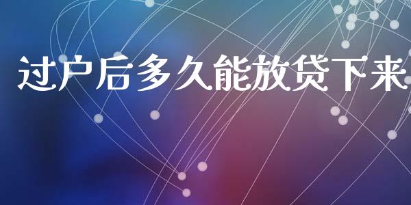 过户后多久能放贷下来_https://wap.qdlswl.com_证券新闻_第1张