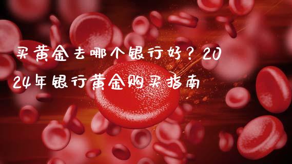 买黄金去哪个银行好？2024年银行黄金购买指南_https://wap.qdlswl.com_全球经济_第1张
