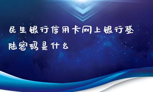 民生银行信用卡网上银行登陆密码是什么_https://wap.qdlswl.com_全球经济_第1张