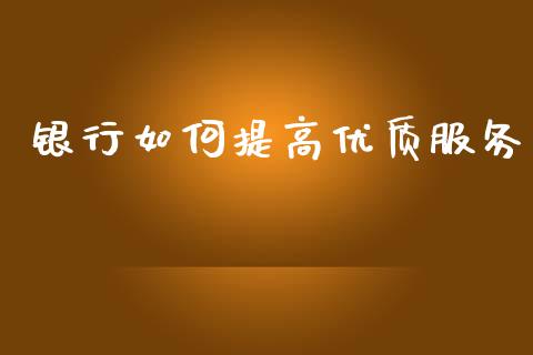 银行如何提高优质服务_https://wap.qdlswl.com_全球经济_第1张