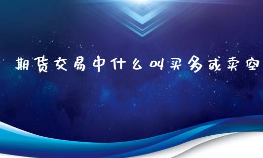 期货交易中什么叫买多或卖空_https://wap.qdlswl.com_理财投资_第1张