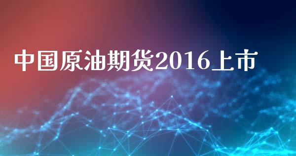 中国原油期货2016上市_https://wap.qdlswl.com_财经资讯_第1张