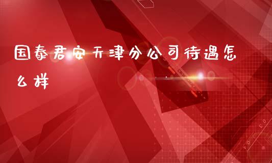 国泰君安天津分公司待遇怎么样_https://wap.qdlswl.com_证券新闻_第1张