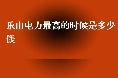 乐山电力最高的时候是多少钱_https://wap.qdlswl.com_证券新闻_第1张