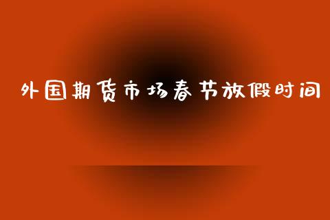 外国期货市场春节放假时间_https://wap.qdlswl.com_全球经济_第1张