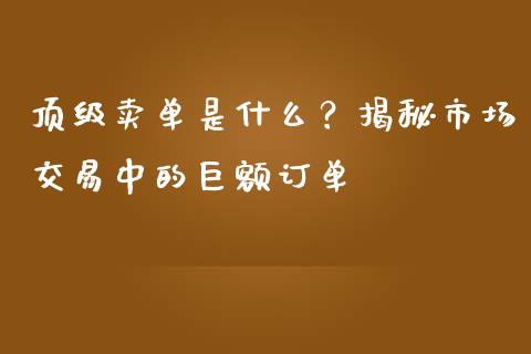 顶级卖单是什么？揭秘市场交易中的巨额订单_https://wap.qdlswl.com_财经资讯_第1张