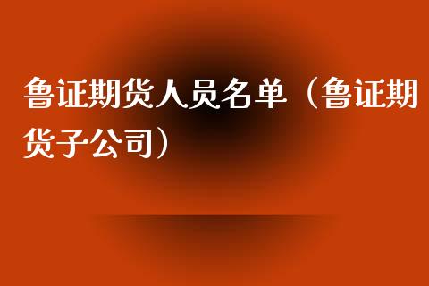 鲁证期货人员名单（鲁证期货子公司）_https://wap.qdlswl.com_财经资讯_第1张