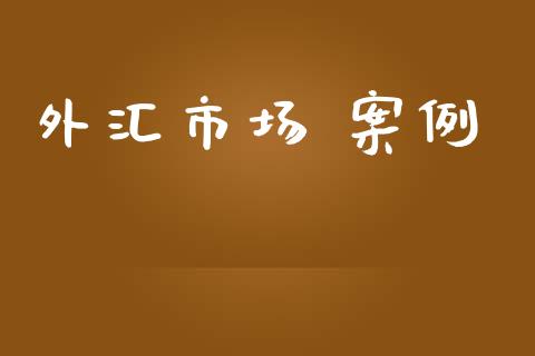 外汇市场 案例_https://wap.qdlswl.com_全球经济_第1张