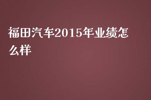 福田汽车2015年业绩怎么样_https://wap.qdlswl.com_理财投资_第1张