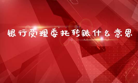 银行受理委托转账什么意思_https://wap.qdlswl.com_证券新闻_第1张