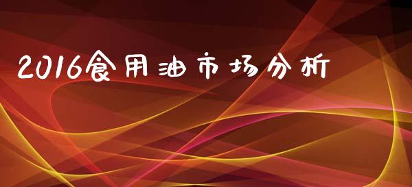 2016食用油市场分析_https://wap.qdlswl.com_全球经济_第1张