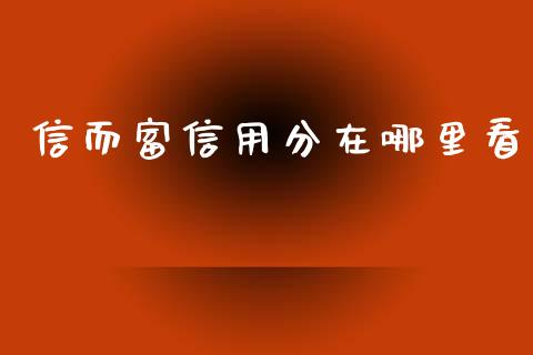 信而富信用分在哪里看_https://wap.qdlswl.com_全球经济_第1张