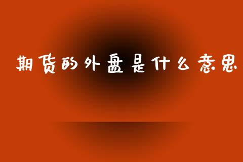 期货的外盘是什么意思_https://wap.qdlswl.com_证券新闻_第1张