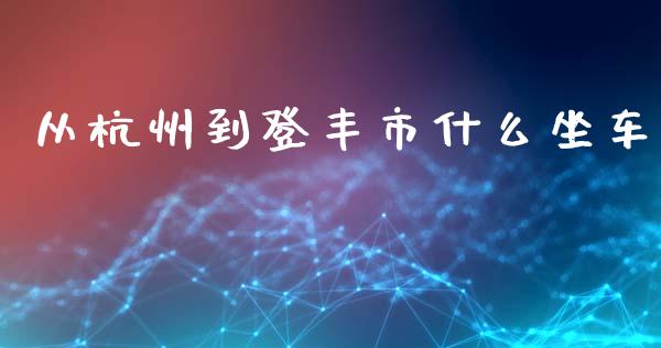 从杭州到登丰市什么坐车_https://wap.qdlswl.com_财经资讯_第1张