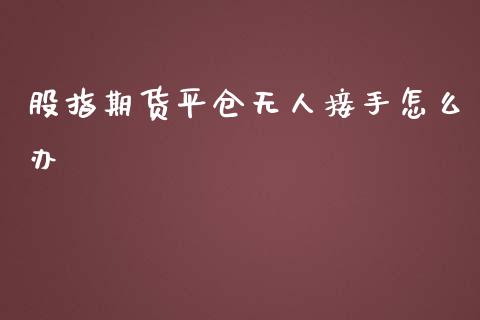 股指期货平仓无人接手怎么办_https://wap.qdlswl.com_全球经济_第1张