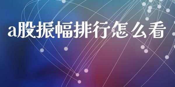 a股振幅排行怎么看_https://wap.qdlswl.com_财经资讯_第1张