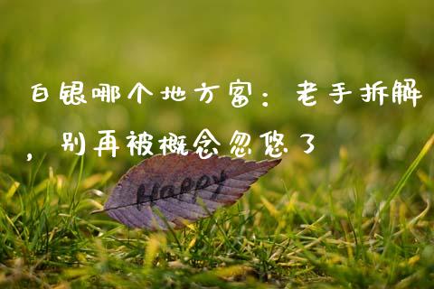 白银哪个地方富：老手拆解，别再被概念忽悠了_https://wap.qdlswl.com_理财投资_第1张