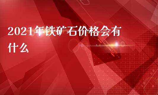 2021年铁矿石价格会有什么_https://wap.qdlswl.com_财经资讯_第1张