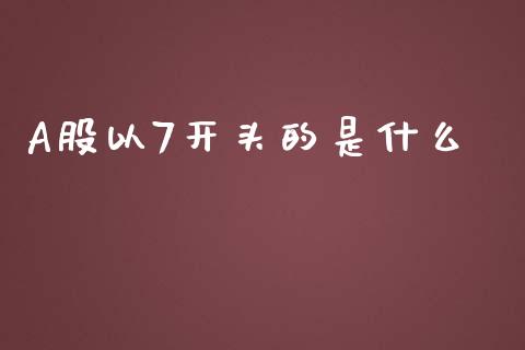 A股以7开头的是什么_https://wap.qdlswl.com_全球经济_第1张