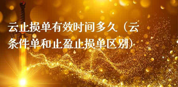 云止损单有效时间多久（云条件单和止盈止损单区别）_https://wap.qdlswl.com_证券新闻_第1张