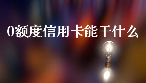 0额度信用卡能干什么_https://wap.qdlswl.com_全球经济_第1张