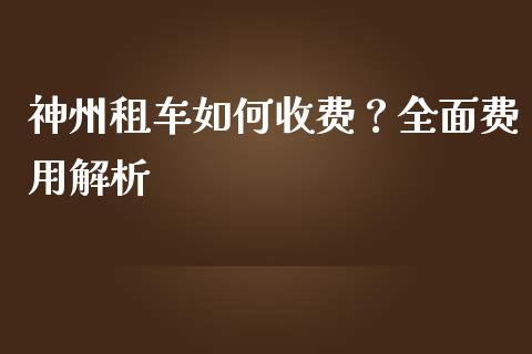 神州租车如何收费？全面费用解析_https://wap.qdlswl.com_全球经济_第1张