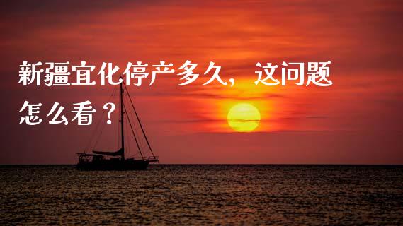 新疆宜化停产多久，这问题怎么看？_https://wap.qdlswl.com_全球经济_第1张