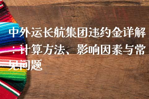 中外运长航集团违约金详解：计算方法、影响因素与常见问题_https://wap.qdlswl.com_全球经济_第1张