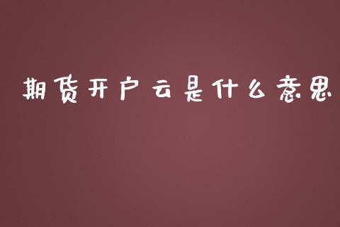 期货开户云是什么意思_https://wap.qdlswl.com_财经资讯_第1张