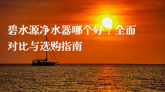 碧水源净水器哪个好？全面对比与选购指南_https://wap.qdlswl.com_证券新闻_第1张