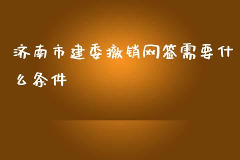 济南市建委撤销网签需要什么条件_https://wap.qdlswl.com_财经资讯_第1张